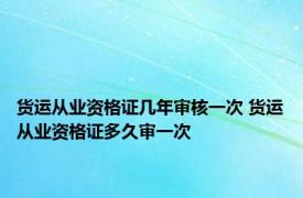 货运从业资格证几年审核一次 货运从业资格证多久审一次