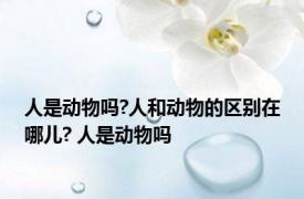 人是动物吗?人和动物的区别在哪儿? 人是动物吗 