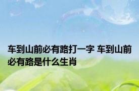 车到山前必有路打一字 车到山前必有路是什么生肖 