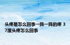 头疼是怎么回事一阵一阵的疼 37度头疼怎么回事 