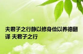 夫君子之行静以修身俭以养德翻译 夫君子之行 