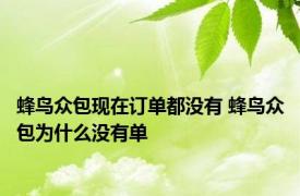 蜂鸟众包现在订单都没有 蜂鸟众包为什么没有单 