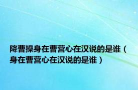 降曹操身在曹营心在汉说的是谁（身在曹营心在汉说的是谁）