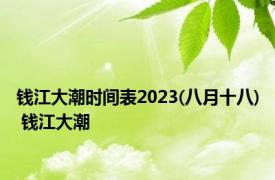钱江大潮时间表2023(八月十八) 钱江大潮 