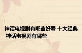 神话电视剧有哪些好看 十大经典 神话电视剧有哪些 