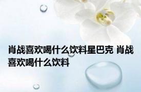 肖战喜欢喝什么饮料星巴克 肖战喜欢喝什么饮料 