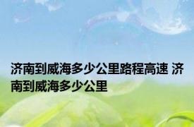 济南到威海多少公里路程高速 济南到威海多少公里 