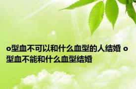 o型血不可以和什么血型的人结婚 o型血不能和什么血型结婚 