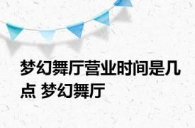 梦幻舞厅营业时间是几点 梦幻舞厅 