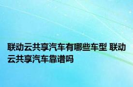 联动云共享汽车有哪些车型 联动云共享汽车靠谱吗 