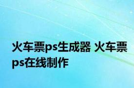 火车票ps生成器 火车票ps在线制作 
