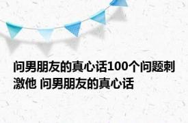 问男朋友的真心话100个问题刺激他 问男朋友的真心话 
