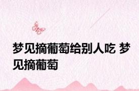 梦见摘葡萄给别人吃 梦见摘葡萄 