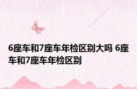 6座车和7座车年检区别大吗 6座车和7座车年检区别