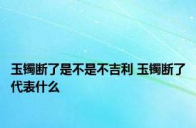 玉镯断了是不是不吉利 玉镯断了代表什么 