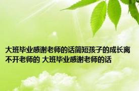 大班毕业感谢老师的话简短孩子的成长离不开老师的 大班毕业感谢老师的话 