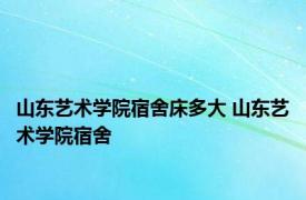 山东艺术学院宿舍床多大 山东艺术学院宿舍 