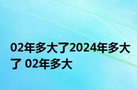 02年多大了2024年多大了 02年多大 
