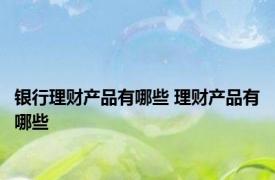 银行理财产品有哪些 理财产品有哪些 