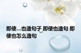 即使…也造句子 即使也造句 即使也怎么造句