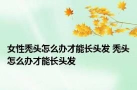 女性秃头怎么办才能长头发 秃头怎么办才能长头发 