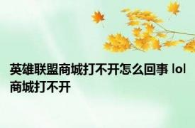 英雄联盟商城打不开怎么回事 lol商城打不开 