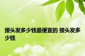 接头发多少钱最便宜的 接头发多少钱 