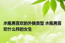 水瓶男喜欢的外貌类型 水瓶男喜欢什么样的女生 