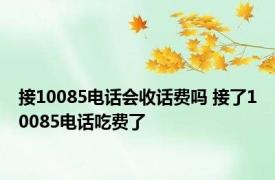 接10085电话会收话费吗 接了10085电话吃费了 