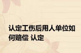 认定工伤后用人单位如何赔偿 认定 