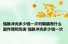 强脉冲光多少钱一次对眼睛有什么副作用和危害 强脉冲光多少钱一次 