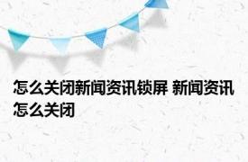 怎么关闭新闻资讯锁屏 新闻资讯怎么关闭 