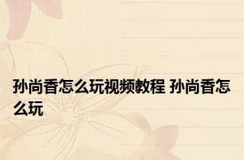 孙尚香怎么玩视频教程 孙尚香怎么玩 
