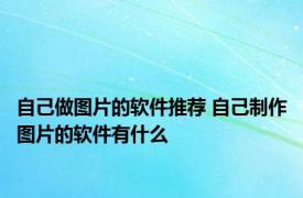 自己做图片的软件推荐 自己制作图片的软件有什么