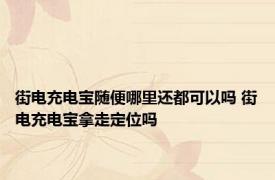 街电充电宝随便哪里还都可以吗 街电充电宝拿走定位吗 