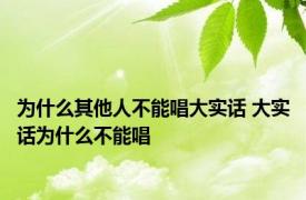 为什么其他人不能唱大实话 大实话为什么不能唱 