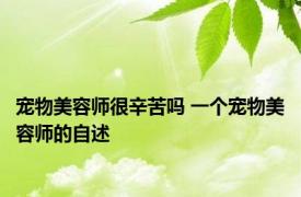 宠物美容师很辛苦吗 一个宠物美容师的自述 