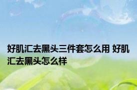 好肌汇去黑头三件套怎么用 好肌汇去黑头怎么样 