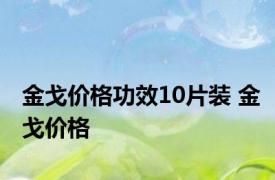 金戈价格功效10片装 金戈价格 