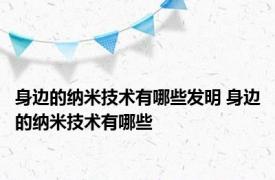 身边的纳米技术有哪些发明 身边的纳米技术有哪些 