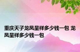 重庆天子龙凤呈祥多少钱一包 龙凤呈祥多少钱一包 