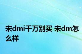 宋dmi千万别买 宋dm怎么样 