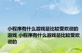 小程序有什么游戏是比较受欢迎的游戏 小程序有什么游戏是比较受欢迎的