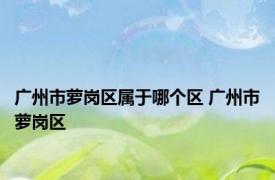 广州市萝岗区属于哪个区 广州市萝岗区 