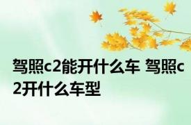 驾照c2能开什么车 驾照c2开什么车型 