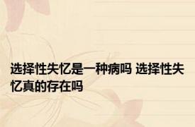 选择性失忆是一种病吗 选择性失忆真的存在吗 