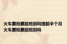 火车票抢票能抢到吗提前半个月 火车票抢票能抢到吗 