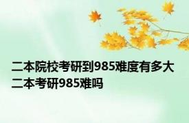 二本院校考研到985难度有多大 二本考研985难吗 