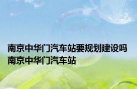 南京中华门汽车站要规划建设吗 南京中华门汽车站 