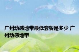广州动感地带最低套餐是多少 广州动感地带 